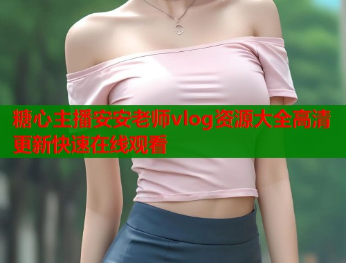 糖心主播安安老师vlog资源大全高清更新快速在线观看