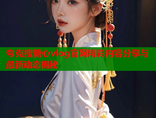 夸克搜糖心vlog官网精彩内容分享与最新动态揭秘