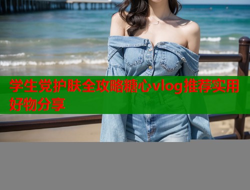 学生党护肤全攻略糖心vlog推荐实用好物分享