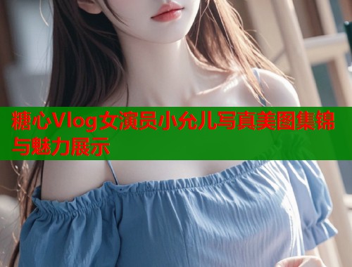 糖心Vlog女演员小允儿写真美图集锦与魅力展示