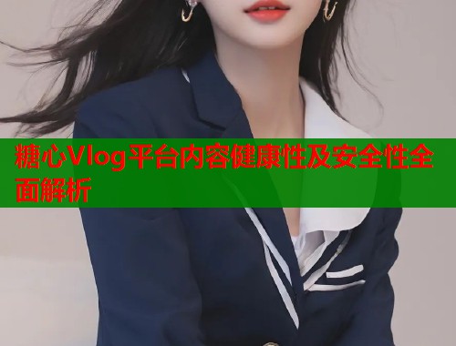 糖心Vlog平台内容健康性及安全性全面解析