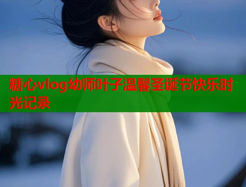糖心vlog幼师叶子温馨圣诞节快乐时光记录