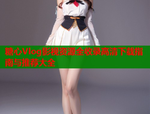 糖心Vlog影视资源全收录高清下载指南与推荐大全
