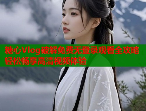 糖心Vlog破解免费无登录观看全攻略轻松畅享高清视频体验