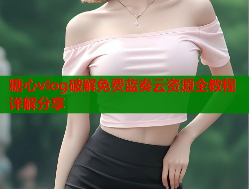 糖心vlog破解免费蓝奏云资源全教程详解分享