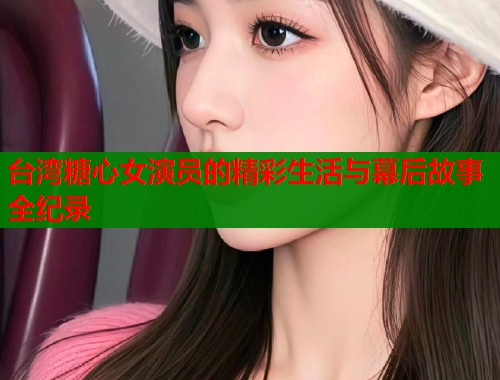 台湾糖心女演员的精彩生活与幕后故事全纪录
