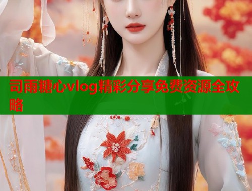 司雨糖心vlog精彩分享免费资源全攻略