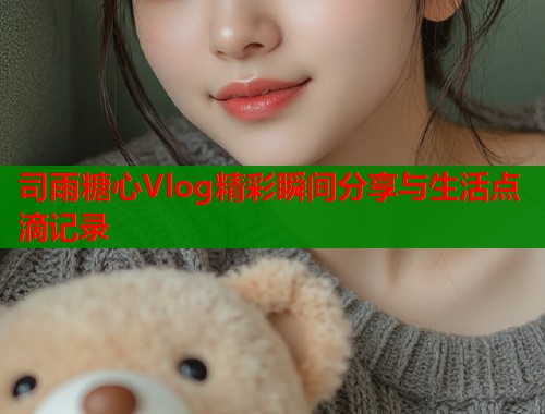 司雨糖心Vlog精彩瞬间分享与生活点滴记录