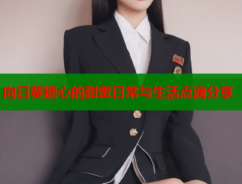 向日葵糖心的甜蜜日常与生活点滴分享