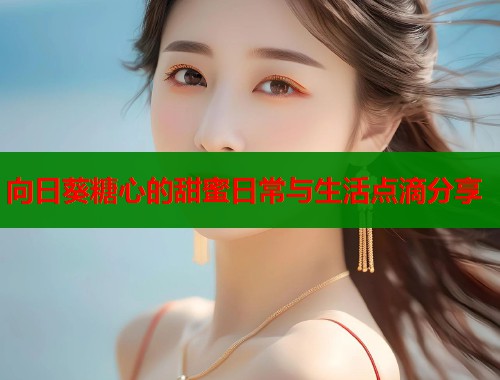 向日葵糖心的甜蜜日常与生活点滴分享