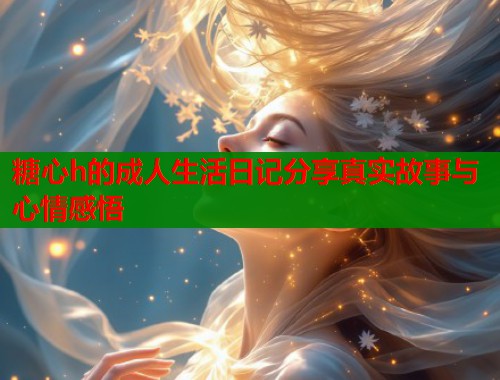 糖心h的成人生活日记分享真实故事与心情感悟