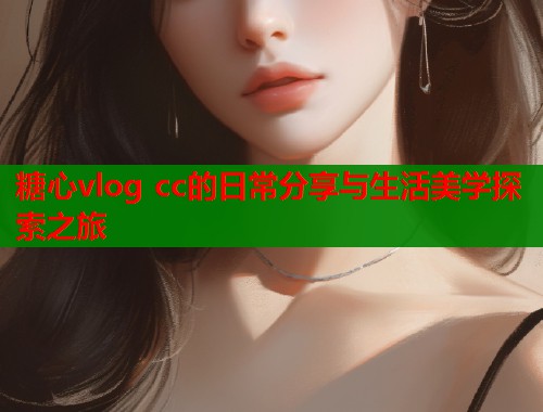糖心vlog cc的日常分享与生活美学探索之旅