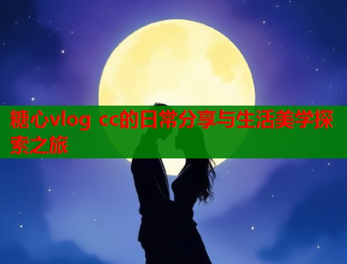糖心vlog cc的日常分享与生活美学探索之旅