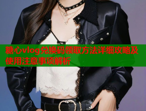糖心vlog兑换码领取方法详细攻略及使用注意事项解析