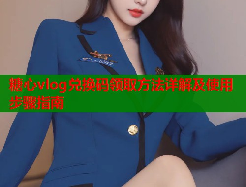 糖心vlog兑换码领取方法详解及使用步骤指南