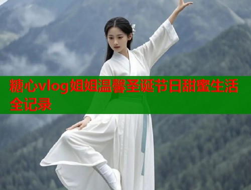 糖心vlog姐姐温馨圣诞节日甜蜜生活全记录