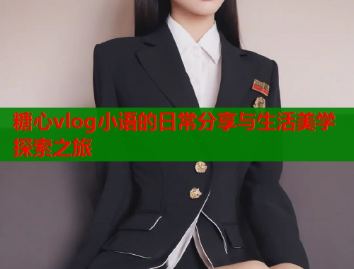 糖心vlog小语的日常分享与生活美学探索之旅
