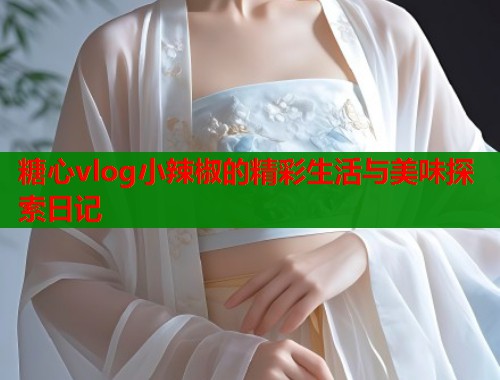 糖心vlog小辣椒的精彩生活与美味探索日记