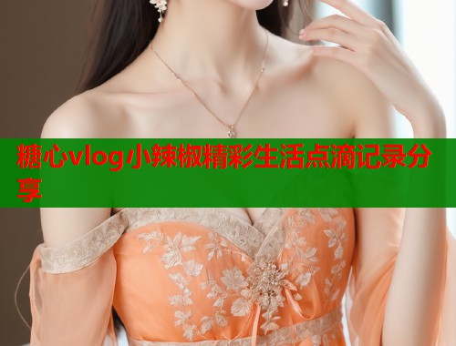 糖心vlog小辣椒精彩生活点滴记录分享