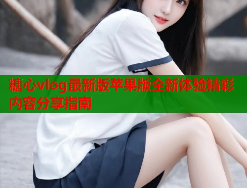 糖心vlog最新版苹果版全新体验精彩内容分享指南