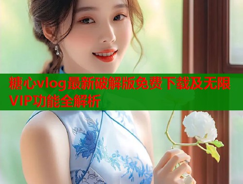 糖心vlog最新破解版免费下载及无限VIP功能全解析