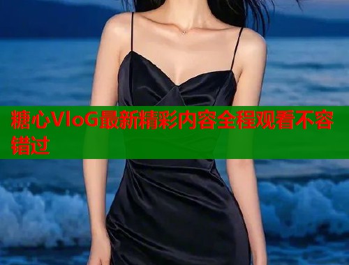 糖心VloG最新精彩内容全程观看不容错过