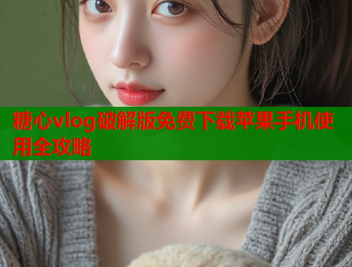 糖心vlog破解版免费下载苹果手机使用全攻略