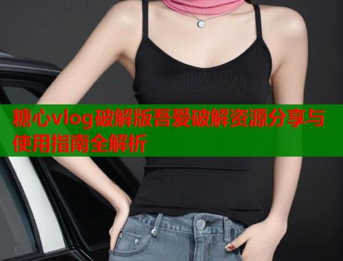 糖心vlog破解版吾爱破解资源分享与使用指南全解析