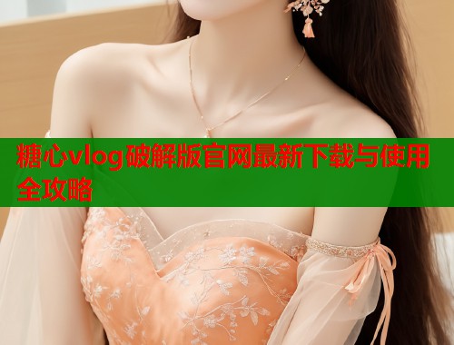 糖心vlog破解版官网最新下载与使用全攻略