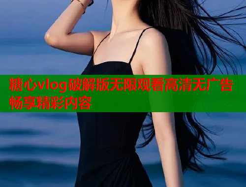 糖心vlog破解版无限观看高清无广告畅享精彩内容