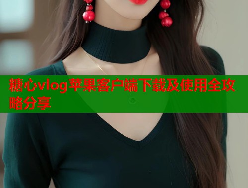糖心vlog苹果客户端下载及使用全攻略分享