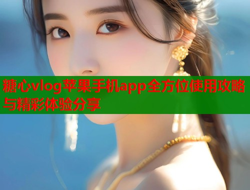糖心vlog苹果手机app全方位使用攻略与精彩体验分享
