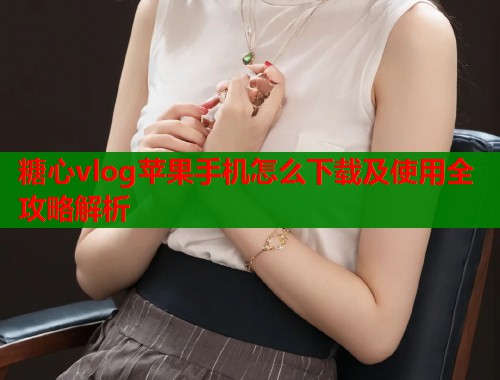 糖心vlog苹果手机怎么下载及使用全攻略解析