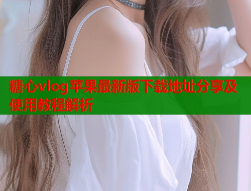 糖心vlog苹果最新版下载地址分享及使用教程解析