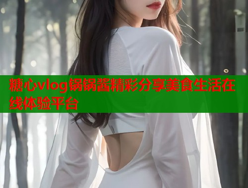 糖心vlog锅锅酱精彩分享美食生活在线体验平台
