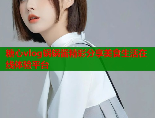 糖心vlog锅锅酱精彩分享美食生活在线体验平台