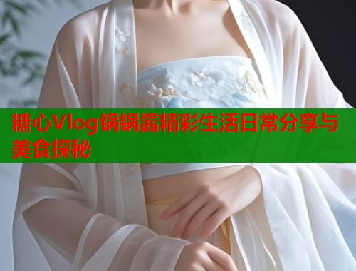 糖心Vlog锅锅酱精彩生活日常分享与美食探秘