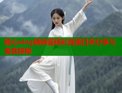 糖心vlog锅锅酱精彩直播日常分享与美食探秘