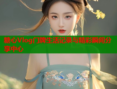 糖心Vlog门牌生活记录与精彩瞬间分享中心