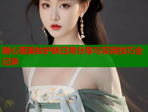 糖心蛋美妆护肤日常分享与实用技巧全记录