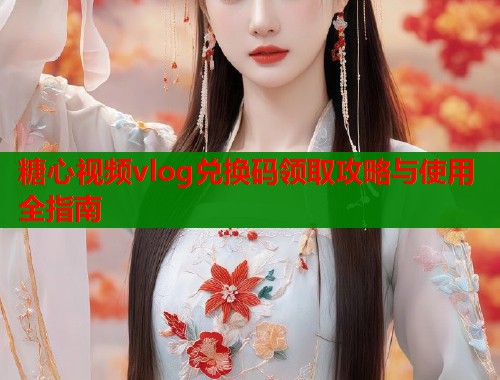 糖心视频vlog兑换码领取攻略与使用全指南