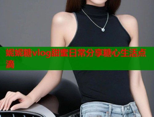 妮妮糖vlog甜蜜日常分享糖心生活点滴