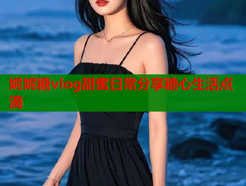 妮妮糖vlog甜蜜日常分享糖心生活点滴