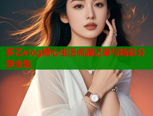 多乙vlog糖心生活点滴记录与精彩分享全集