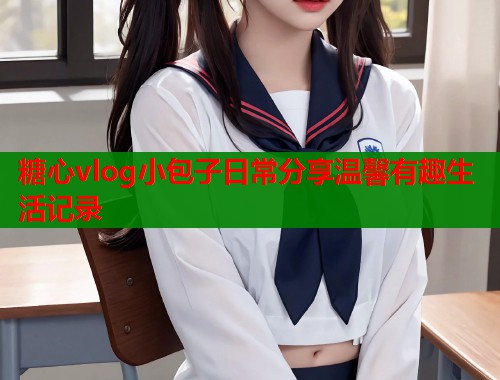 糖心vlog小包子日常分享温馨有趣生活记录