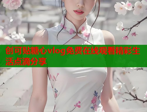 创可贴糖心vlog免费在线观看精彩生活点滴分享