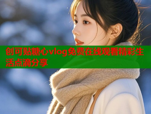 创可贴糖心vlog免费在线观看精彩生活点滴分享