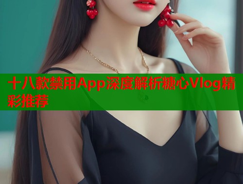 十八款禁用App深度解析糖心Vlog精彩推荐