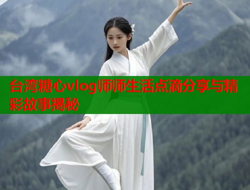 台湾糖心vlog师师生活点滴分享与精彩故事揭秘