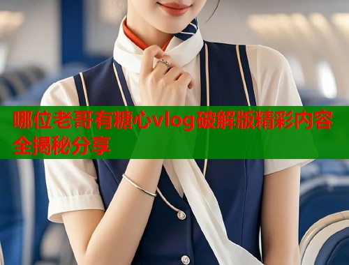 哪位老哥有糖心vlog破解版精彩内容全揭秘分享